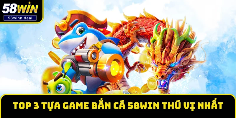 Top 3 tựa game bắn cá 58WIN thú vị nhất 